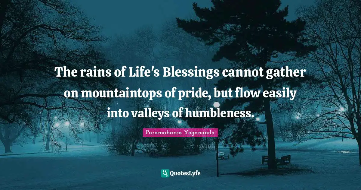 Blessing Quotes: "The rains of Life's Blessings cannot gather on mountaintops of pride, but flow easily into valleys of humbleness."