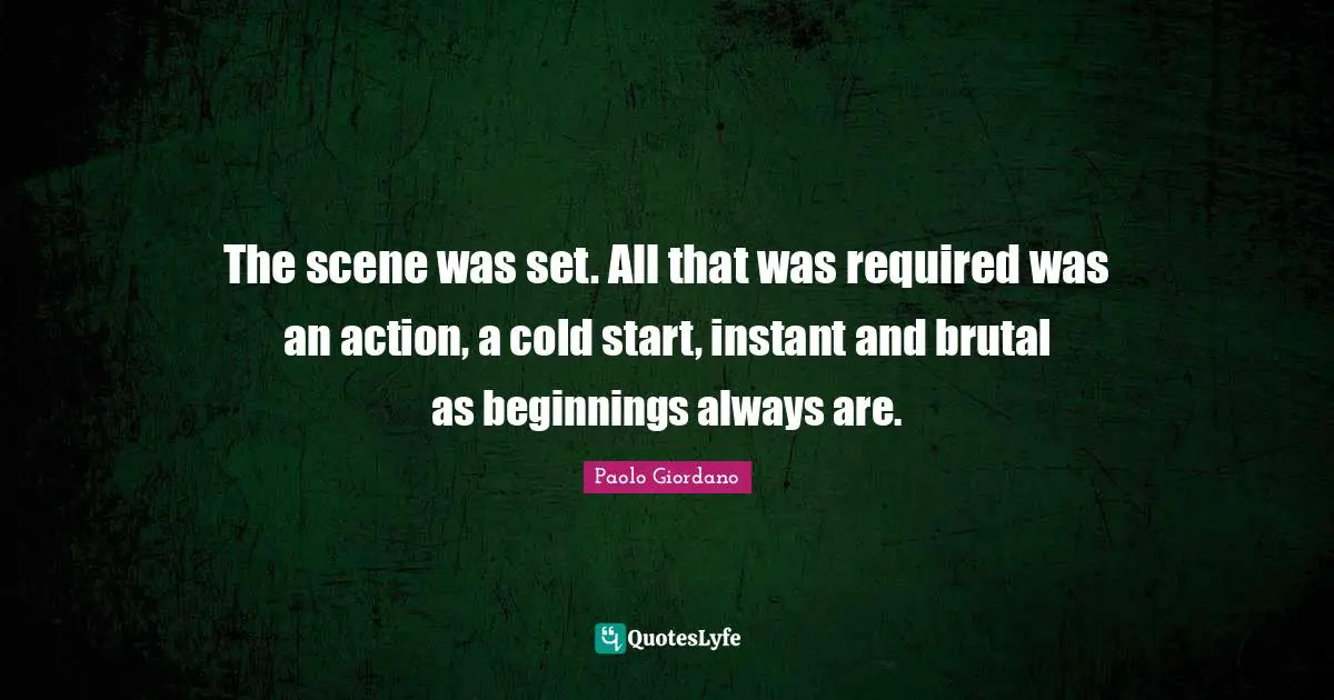 The scene was set. All that was required was an action, a cold start, instant and brutal as beginnings always are.