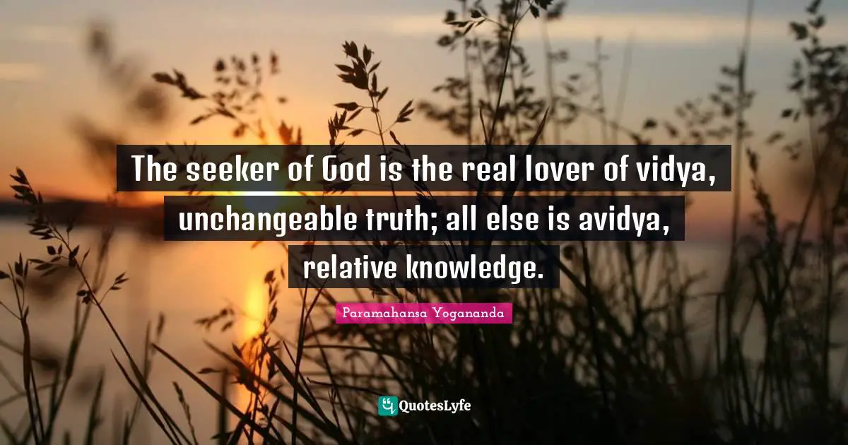 The seeker of God is the real lover of vidya, unchangeable truth; all else is avidya, relative knowledge.