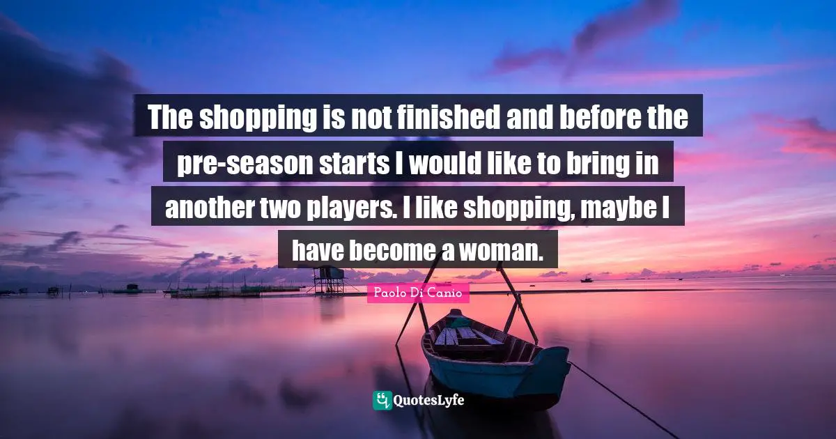 The shopping is not finished and before the pre-season starts I would like to bring in another two players. I like shopping, maybe I have become a woman.