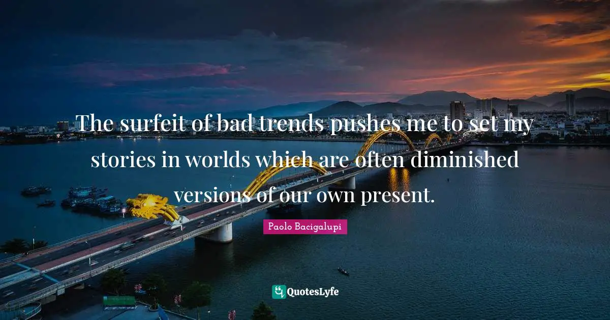 The surfeit of bad trends pushes me to set my stories in worlds which are often diminished versions of our own present.