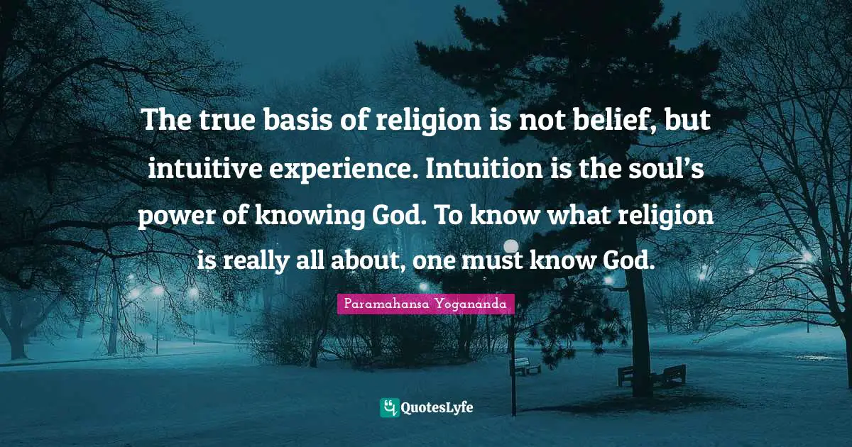 Knowing God Quotes: "The true basis of religion is not belief, but intuitive experience. Intuition is the soul’s power of knowing God. To know what religion is really all about, one must know God."