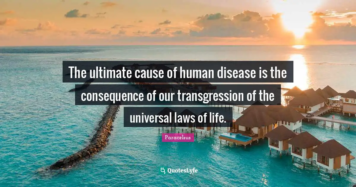 Paracelsus Quotes: "The ultimate cause of human disease is the consequence of our transgression of the universal laws of life."
