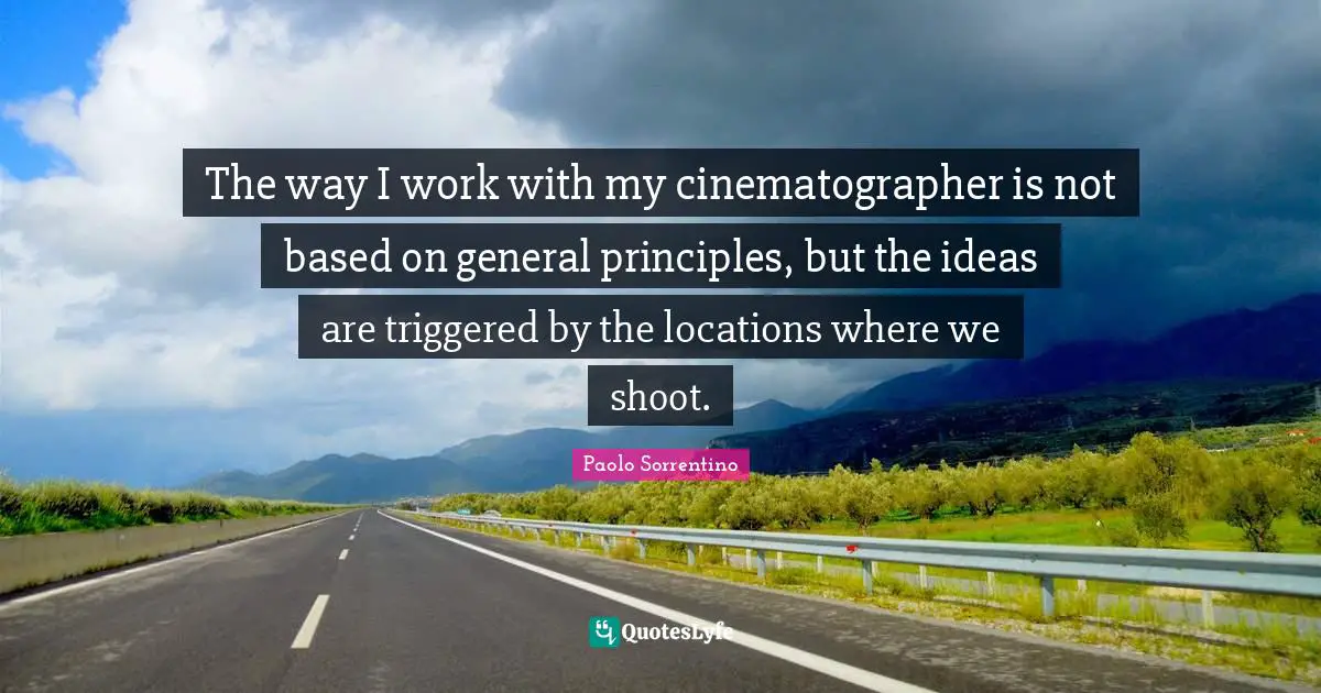 The way I work with my cinematographer is not based on general principles, but the ideas are triggered by the locations where we shoot.