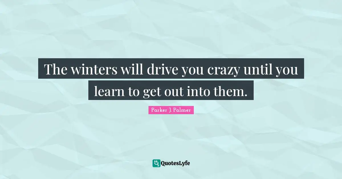 Parker J. Palmer Quotes: The winters will drive you crazy until you learn to get out into them.
