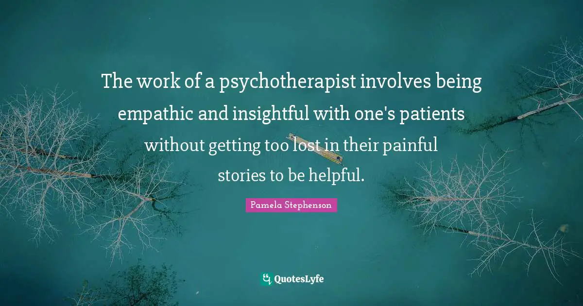 The work of a psychotherapist involves being empathic and insightful with one's patients without getting too lost in their painful stories to be helpful.