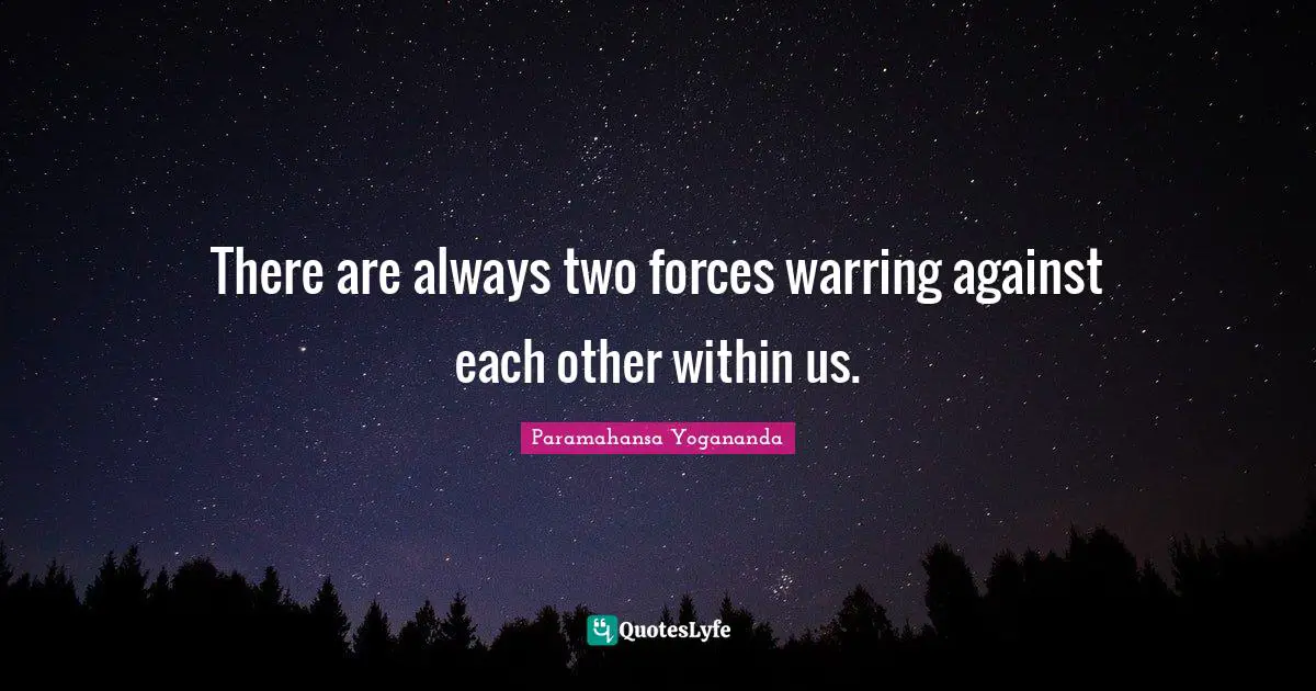 There are always two forces warring against each other within us.