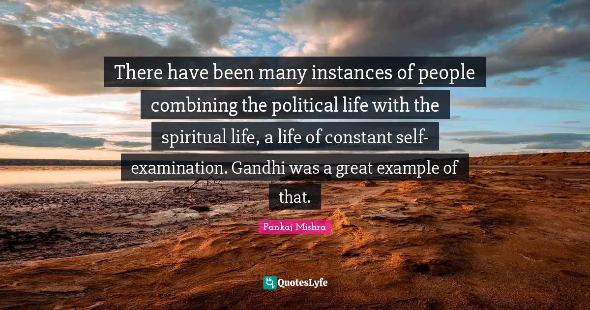 Self Examination Quotes: "There have been many instances of people combining the political life with the spiritual life, a life of constant self-examination. Gandhi was a great example of that."