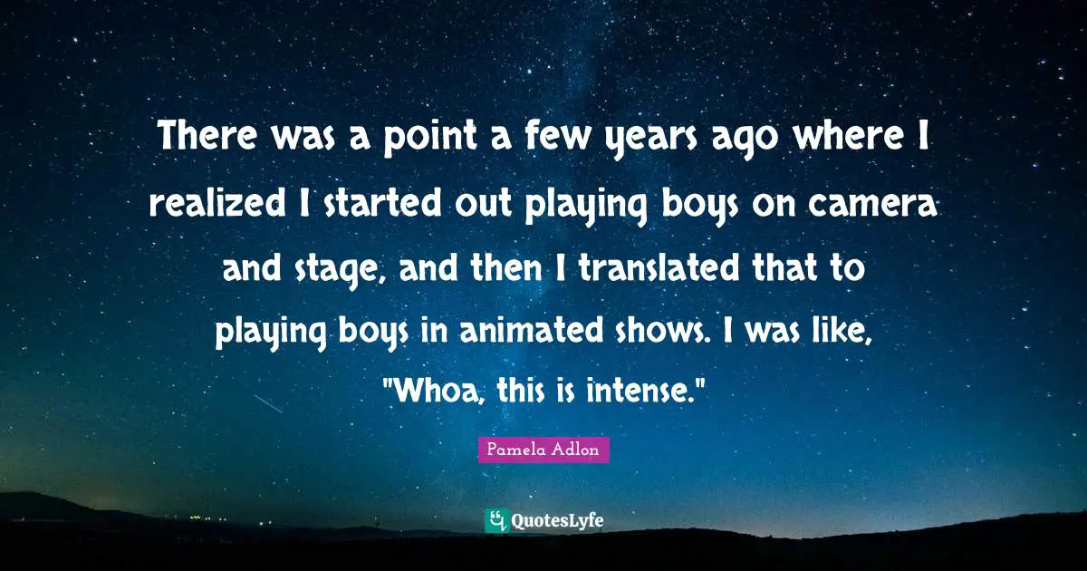 There was a point a few years ago where I realized I started out playing boys on camera and stage, and then I translated that to playing boys in animated shows. I was like, "Whoa, this is intense."