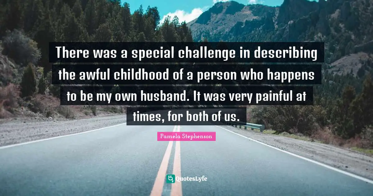 There was a special challenge in describing the awful childhood of a person who happens to be my own husband. It was very painful at times, for both of us.