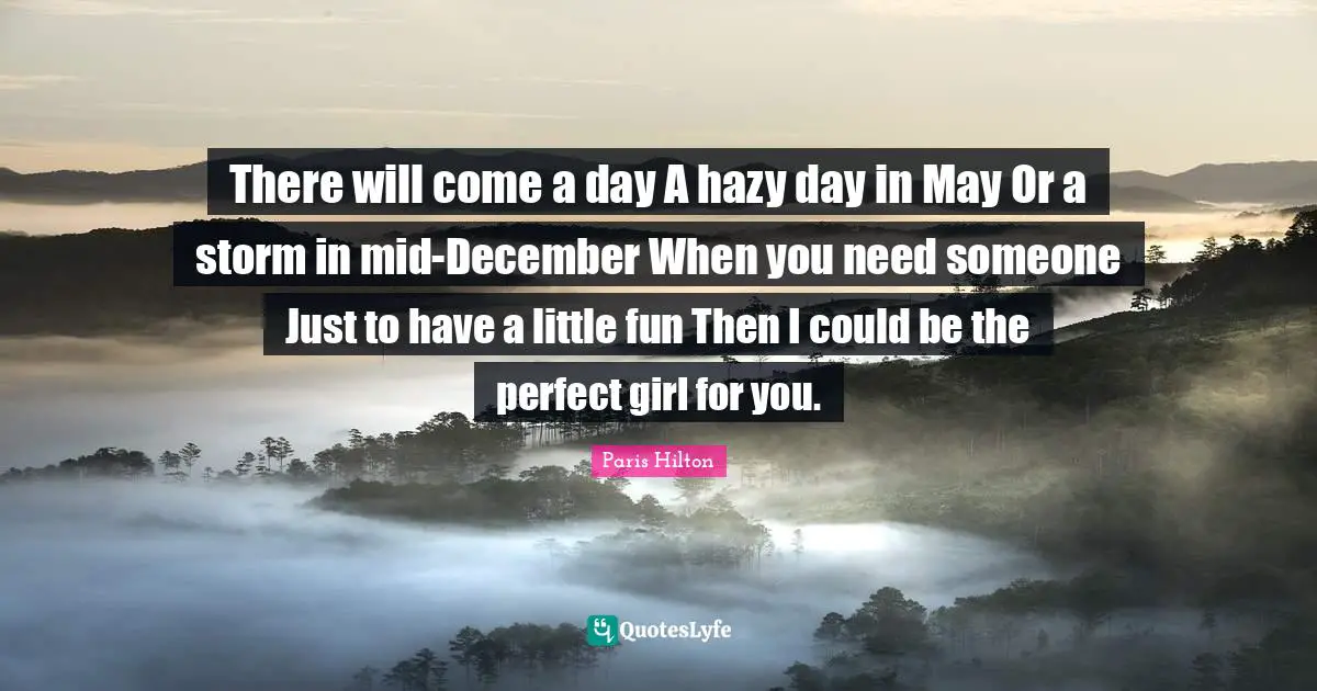 There will come a day A hazy day in May Or a storm in mid-December When you need someone Just to have a little fun Then I could be the perfect girl for you.