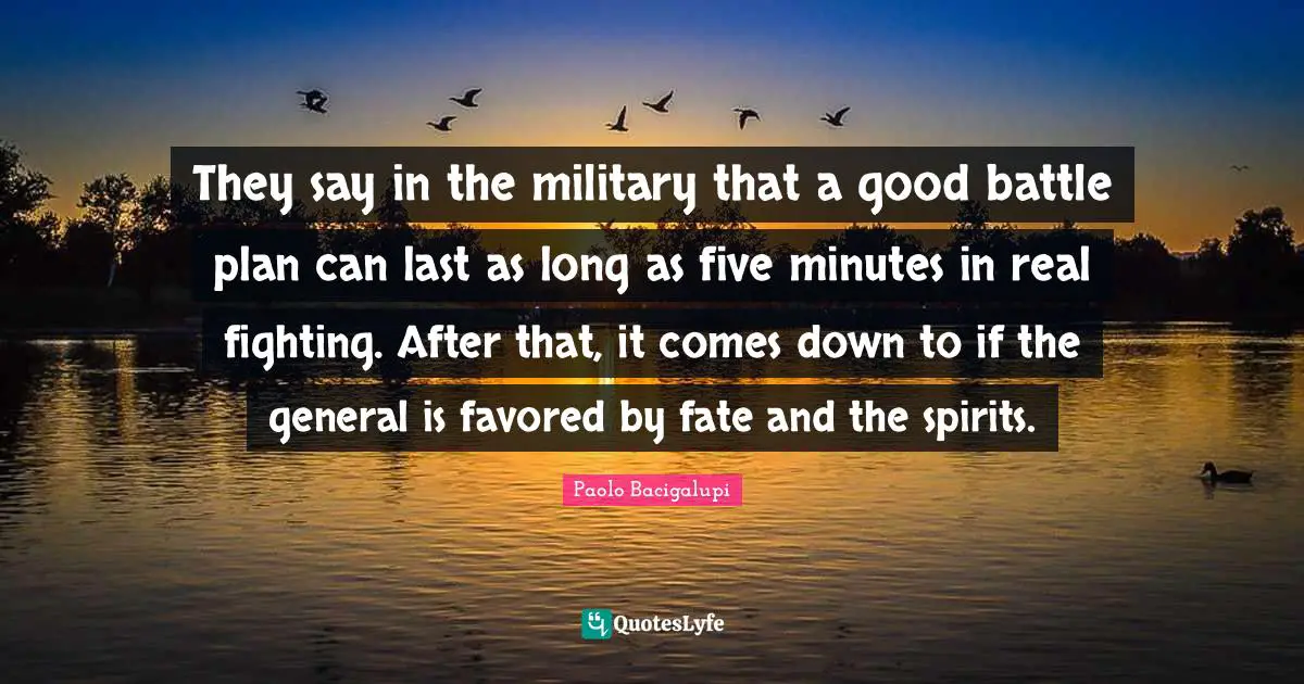 They say in the military that a good battle plan can last as long as five minutes in real fighting. After that, it comes down to if the general is favored by fate and the spirits.