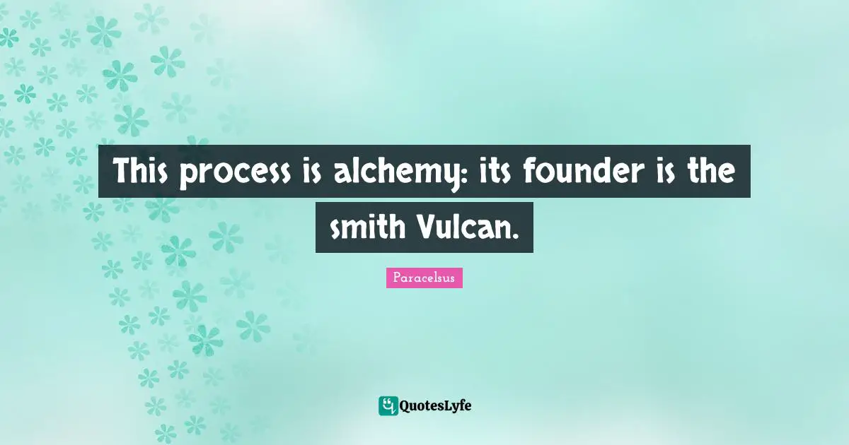 Paracelsus Quotes: "This process is alchemy: its founder is the smith Vulcan."