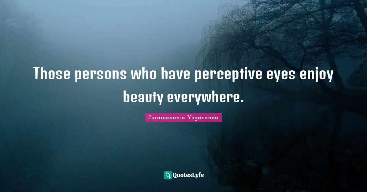 Those persons who have perceptive eyes enjoy beauty everywhere.