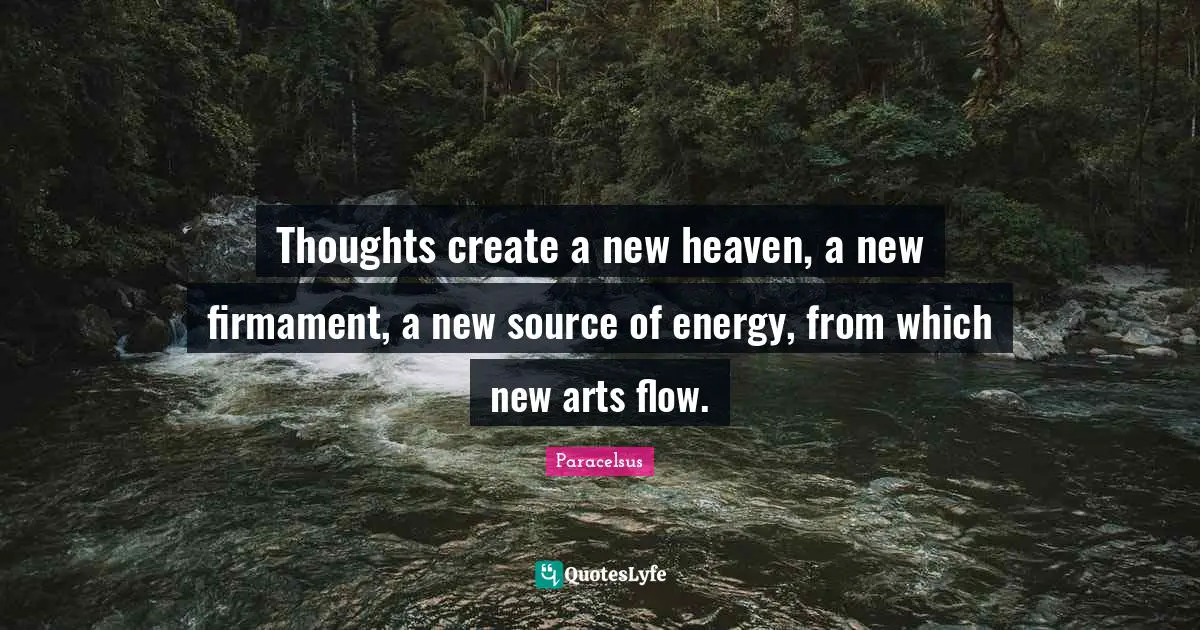 Paracelsus Quotes: "Thoughts create a new heaven, a new firmament, a new source of energy, from which new arts flow."