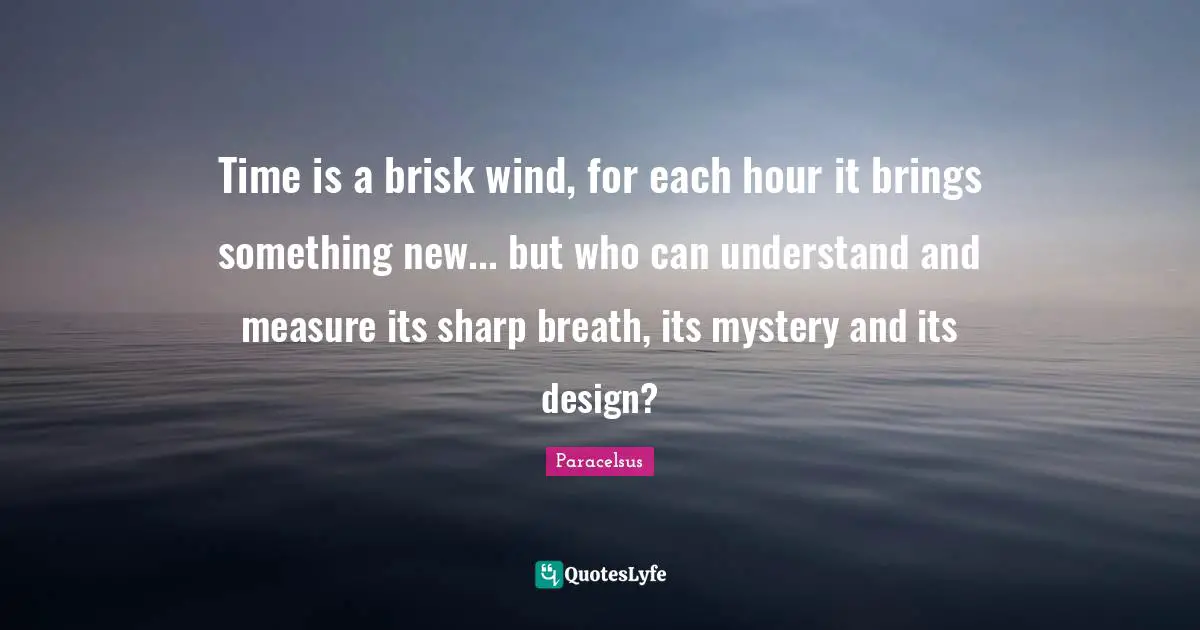 Paracelsus Quotes: "Time is a brisk wind, for each hour it brings something new... but who can understand and measure its sharp breath, its mystery and its design?"