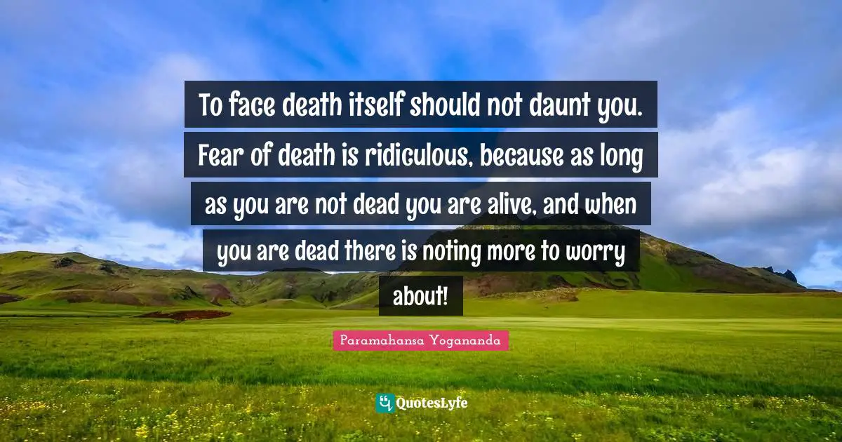 To face death itself should not daunt you. Fear of death is ridiculous, because as long as you are not dead you are alive, and when you are dead there is noting more to worry about!