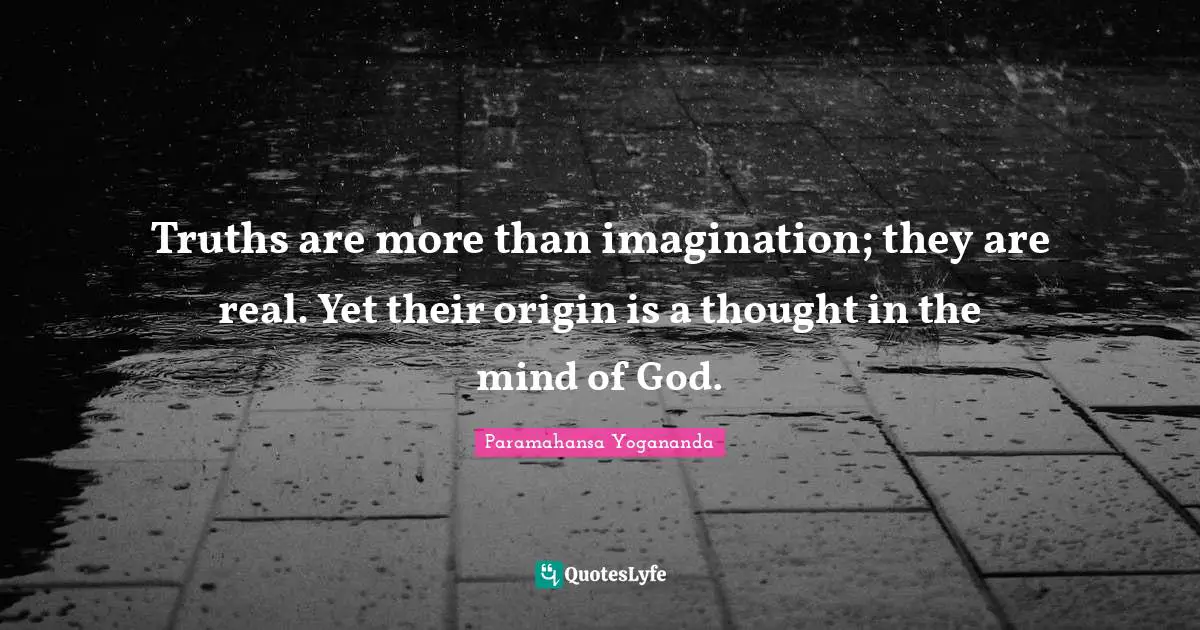 Truths are more than imagination; they are real. Yet their origin is a thought in the mind of God.