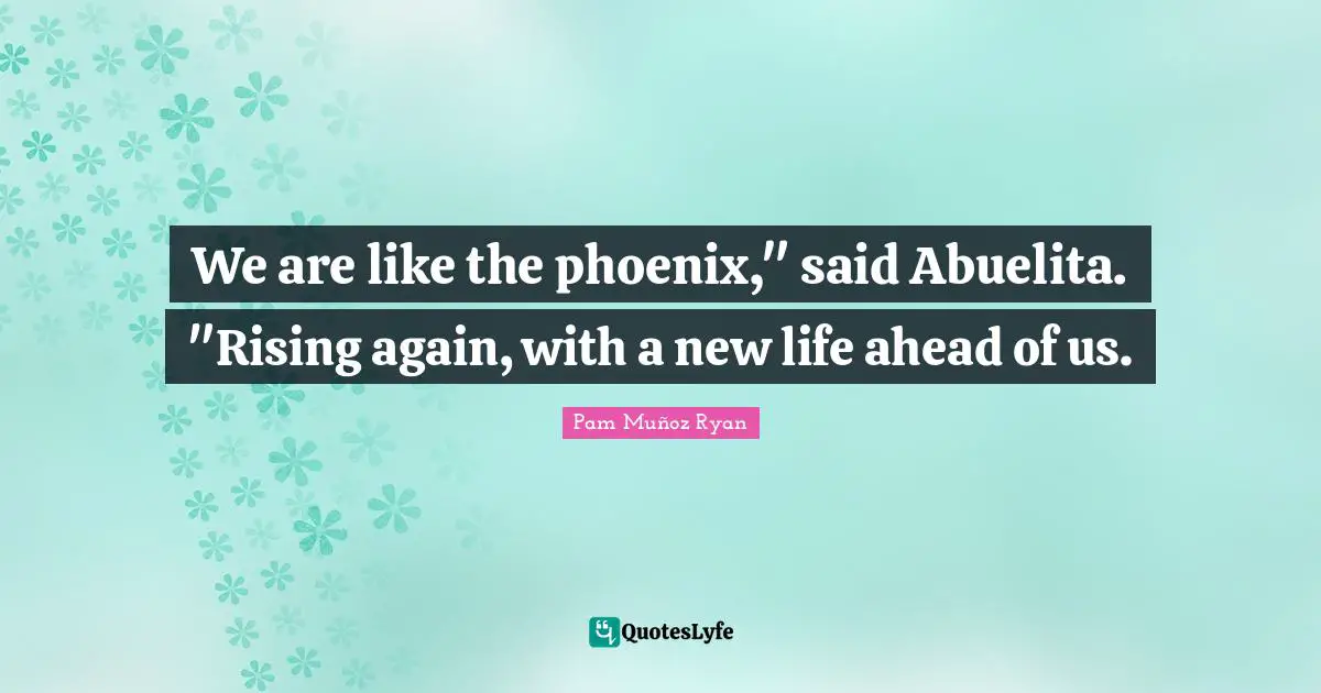 We are like the phoenix," said Abuelita. "Rising again, with a new life ahead of us.