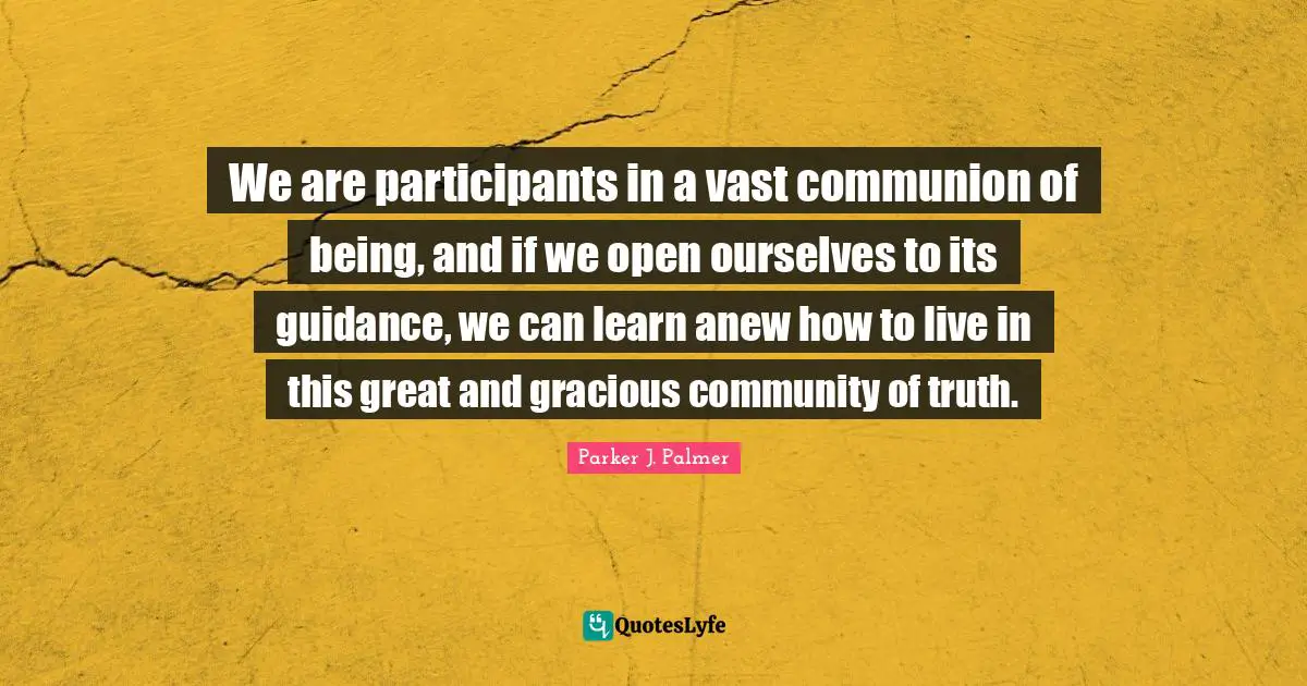 We are participants in a vast communion of being, and if we open ourselves to its guidance, we can learn anew how to live in this great and gracious community of truth.
