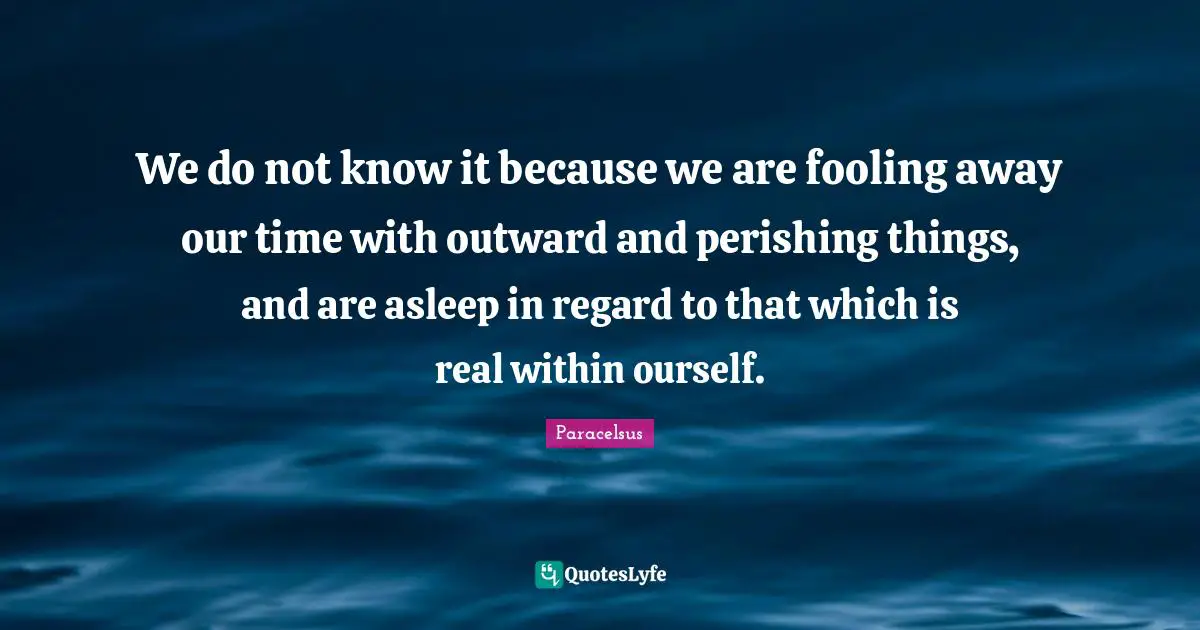 Regard Quotes: "We do not know it because we are fooling away our time with outward and perishing things, and are asleep in regard to that which is real within ourself."