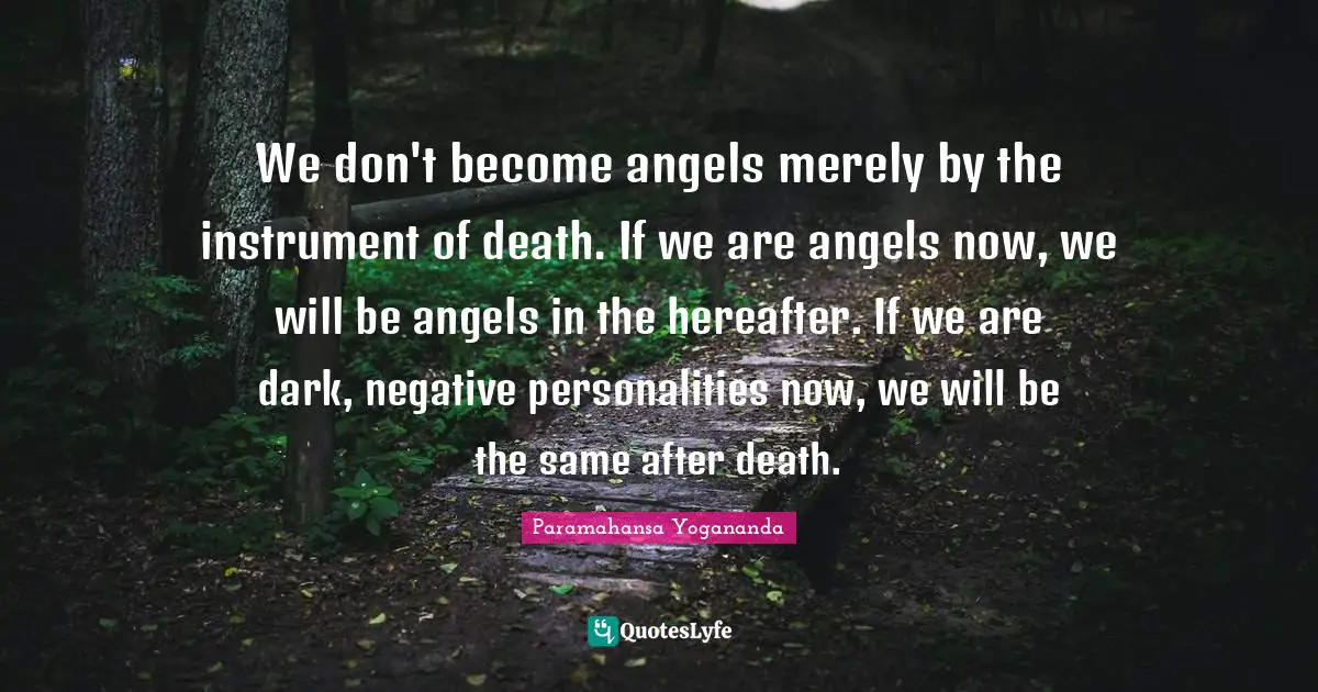 We don't become angels merely by the instrument of death. If we are angels now, we will be angels in the hereafter. If we are dark, negative personalities now, we will be the same after death.