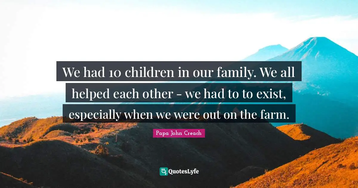 We had 10 children in our family. We all helped each other - we had to to exist, especially when we were out on the farm.
