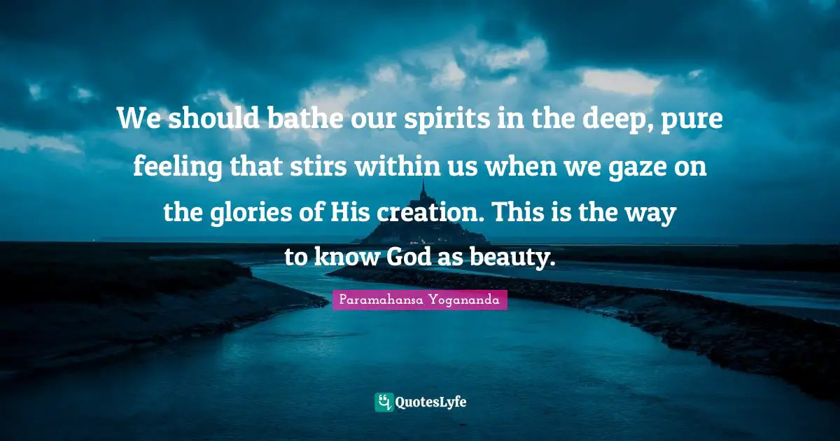 We should bathe our spirits in the deep, pure feeling that stirs within us when we gaze on the glories of His creation. This is the way to know God as beauty.