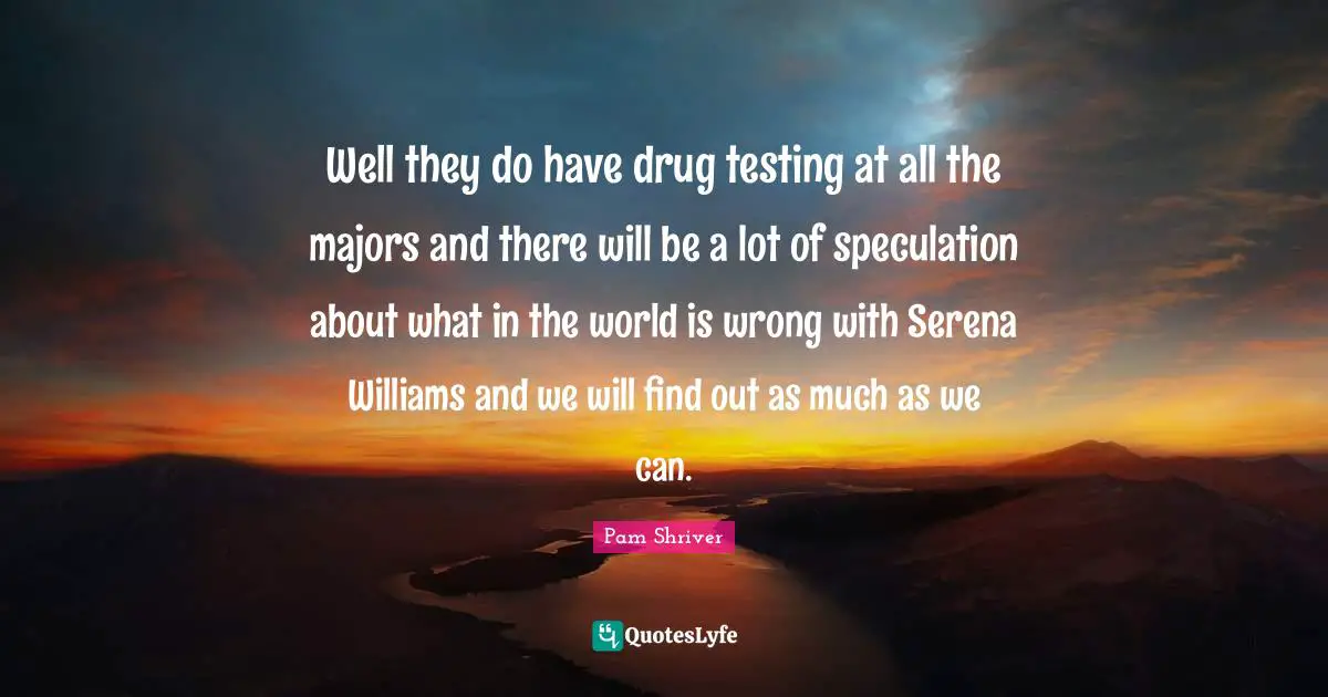 Well they do have drug testing at all the majors and there will be a lot of speculation about what in the world is wrong with Serena Williams and we will find out as much as we can.