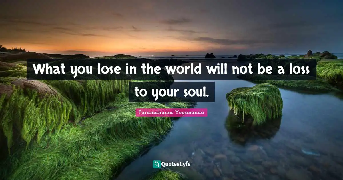 What you lose in the world will not be a loss to your soul.