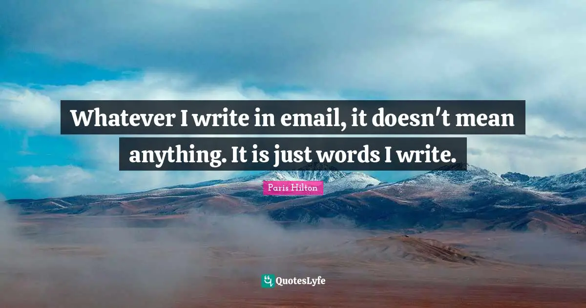 Whatever I write in email, it doesn't mean anything. It is just words I write.