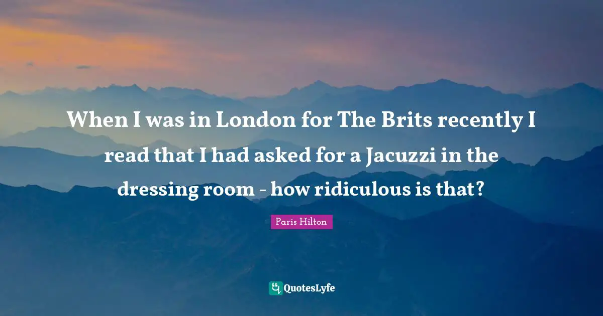 Paris Hilton Quotes: "When I was in London for The Brits recently I read that I had asked for a Jacuzzi in the dressing room - how ridiculous is that?"