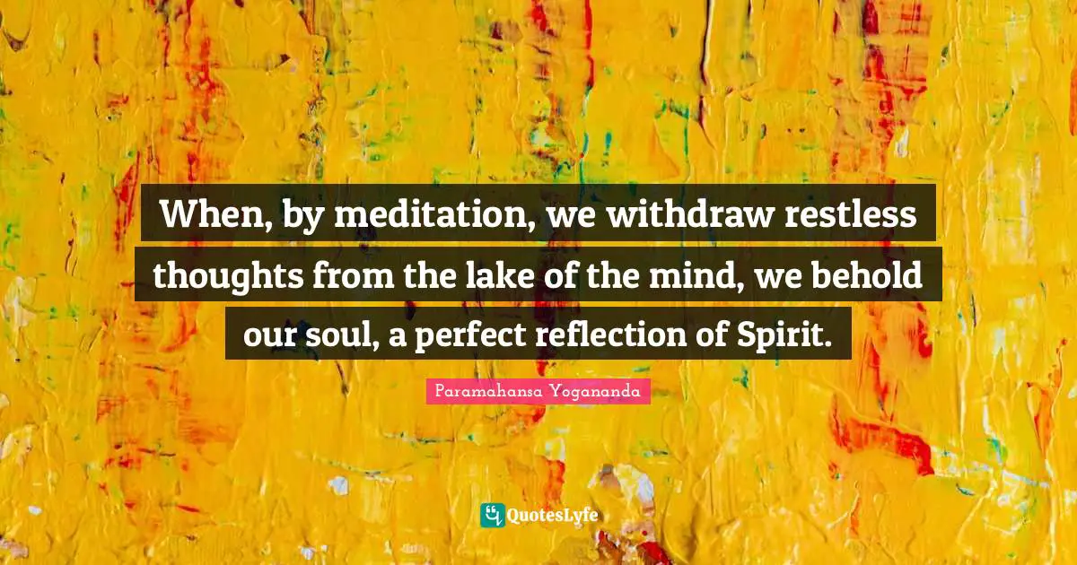When, by meditation, we withdraw restless thoughts from the lake of the mind, we behold our soul, a perfect reflection of Spirit.