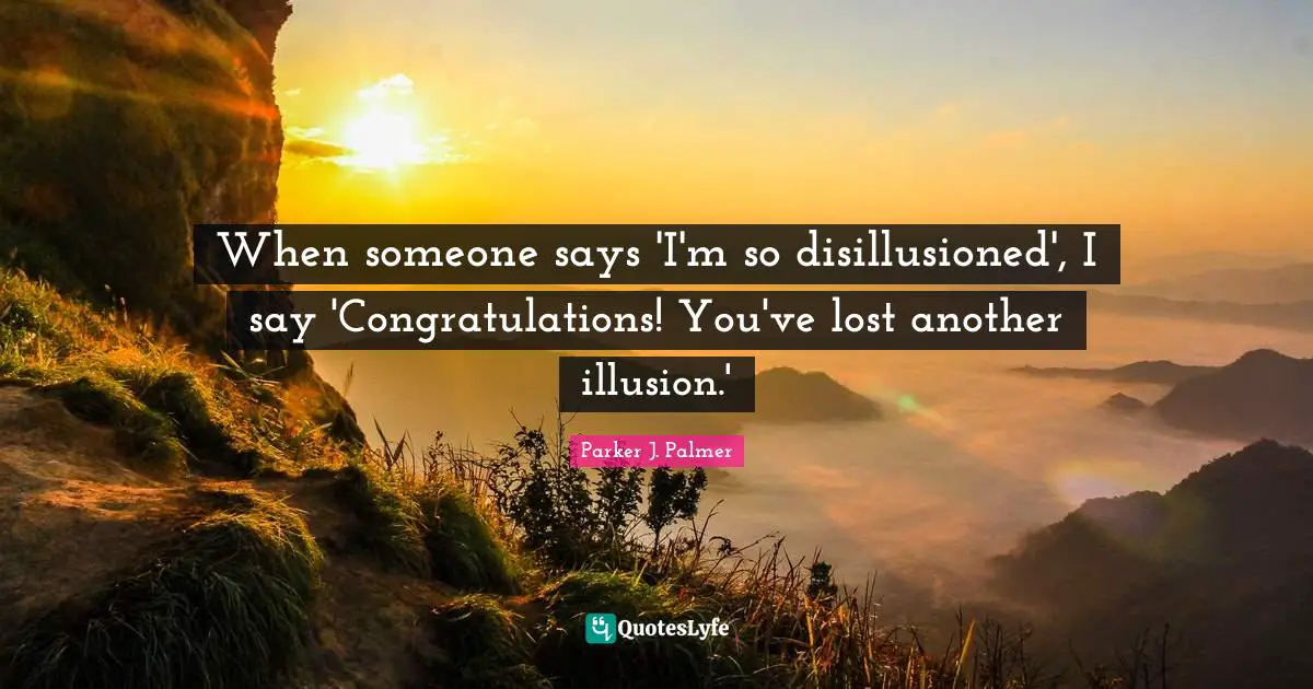 Disillusioned Quotes: "When someone says 'I'm so disillusioned', I say 'Congratulations! You've lost another illusion.'"