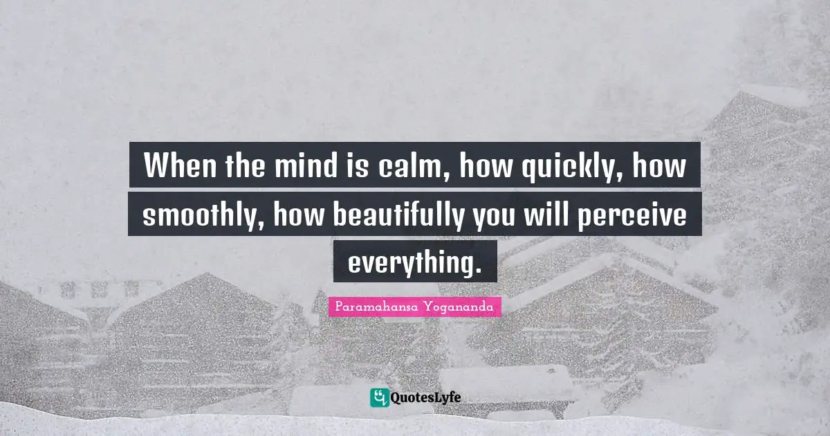 Calm Quotes: "When the mind is calm, how quickly, how smoothly, how beautifully you will perceive everything."
