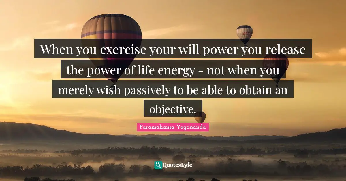 When you exercise your will power you release the power of life energy - not when you merely wish passively to be able to obtain an objective.