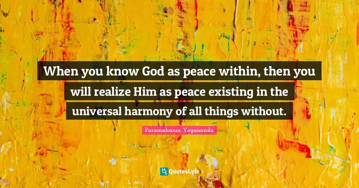 Peace Within Quotes: "When you know God as peace within, then you will realize Him as peace existing in the universal harmony of all things without."