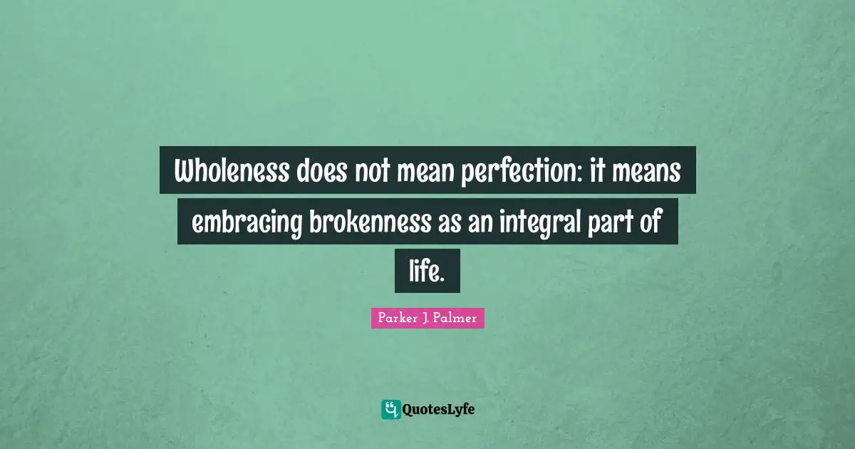 Parker J. Palmer Quotes: Wholeness does not mean perfection: it means embracing brokenness as an integral part of life.