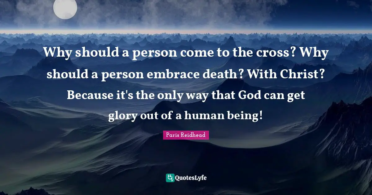 Why should a person come to the cross? Why should a person embrace death? With Christ? Because it's the only way that God can get glory out of a human being!