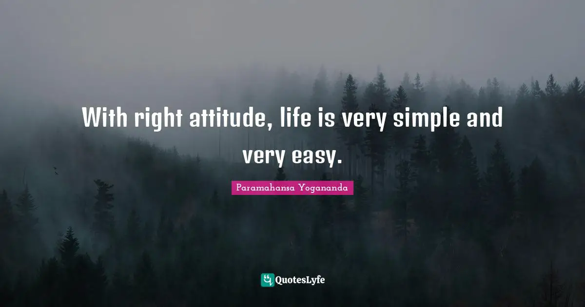 With right attitude, life is very simple and very easy.