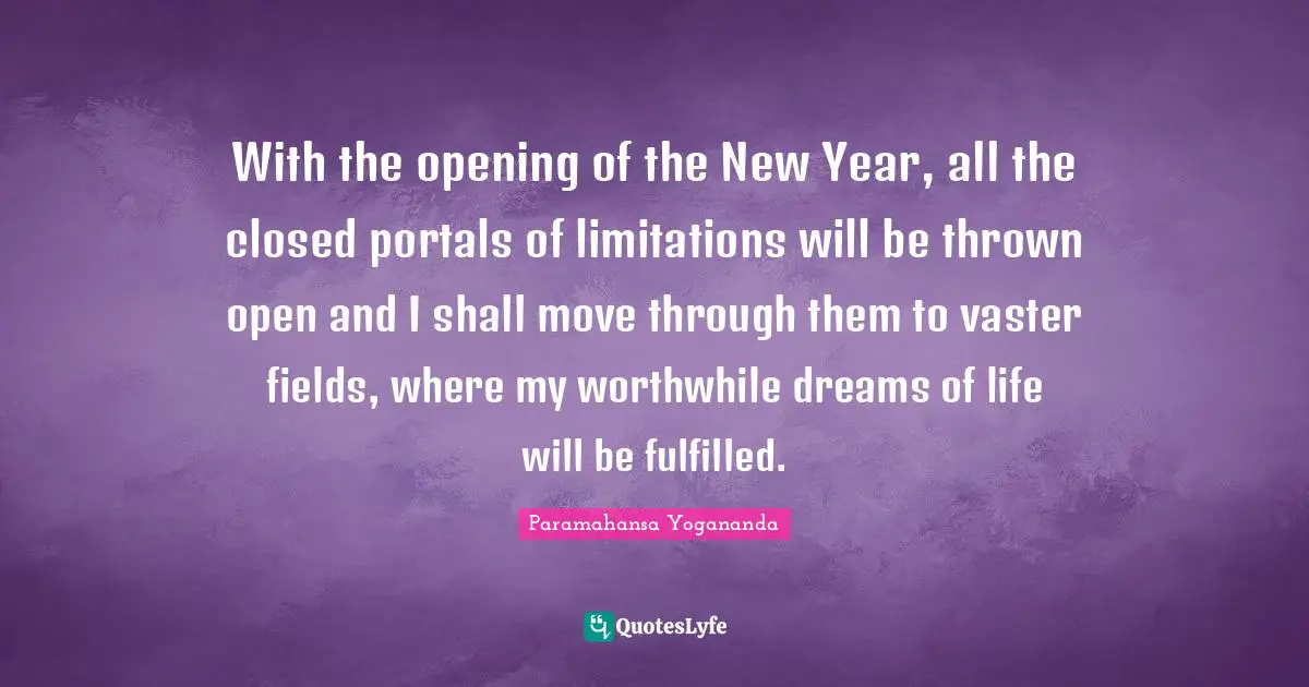 With the opening of the New Year, all the closed portals of limitations will be thrown open and I shall move through them to vaster fields, where my worthwhile dreams of life will be fulfilled.