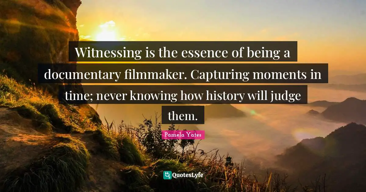 Witnessing is the essence of being a documentary filmmaker. Capturing moments in time; never knowing how history will judge them.
