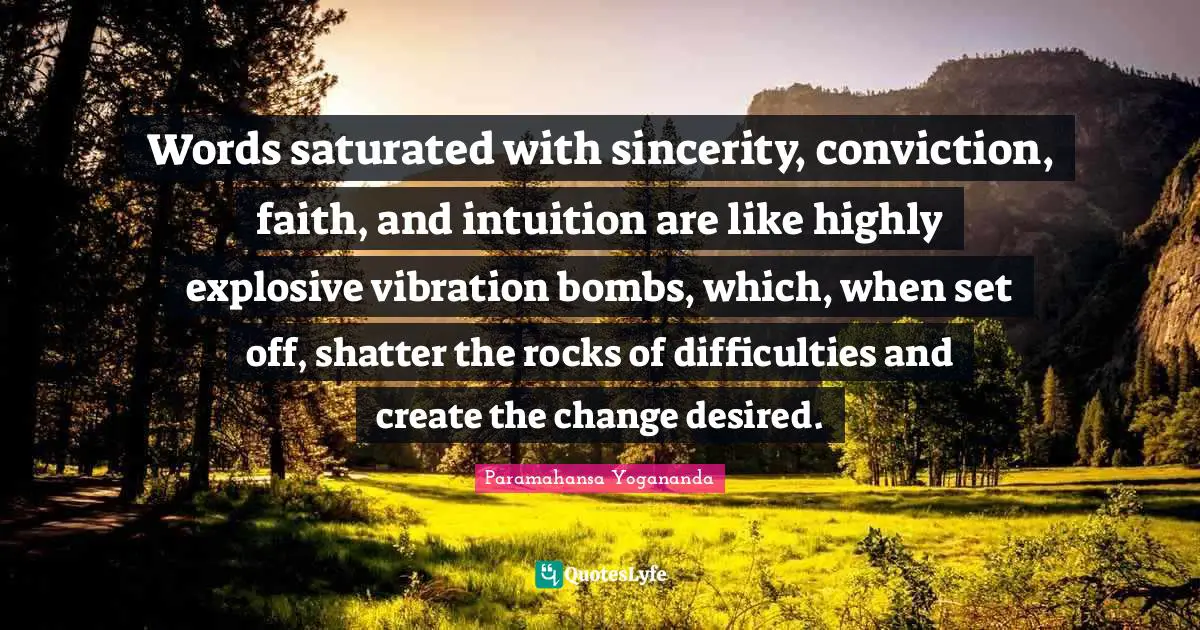 Sincerity Quotes: "Words saturated with sincerity, conviction, faith, and intuition are like highly explosive vibration bombs, which, when set off, shatter the rocks of difficulties and create the change desired."