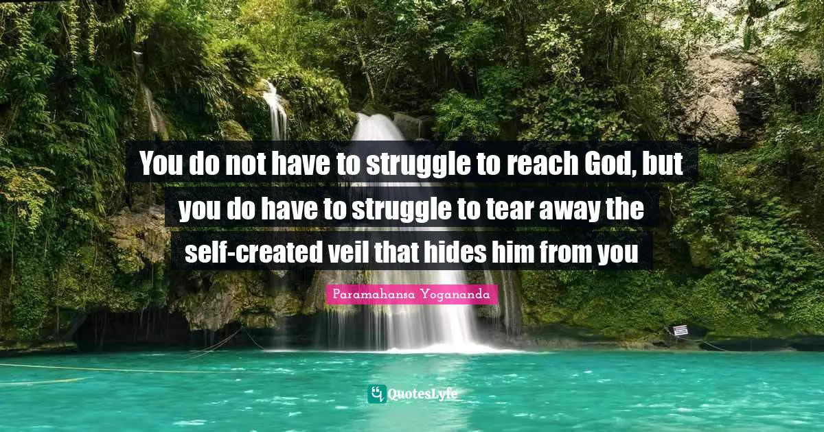 You do not have to struggle to reach God, but you do have to struggle to tear away the self-created veil that hides him from you