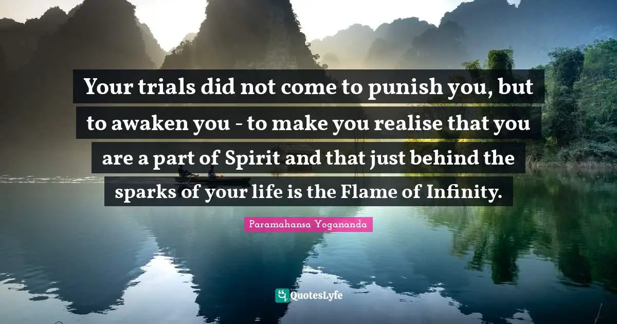 Trials Quotes: "Your trials did not come to punish you, but to awaken you - to make you realise that you are a part of Spirit and that just behind the sparks of your life is the Flame of Infinity."