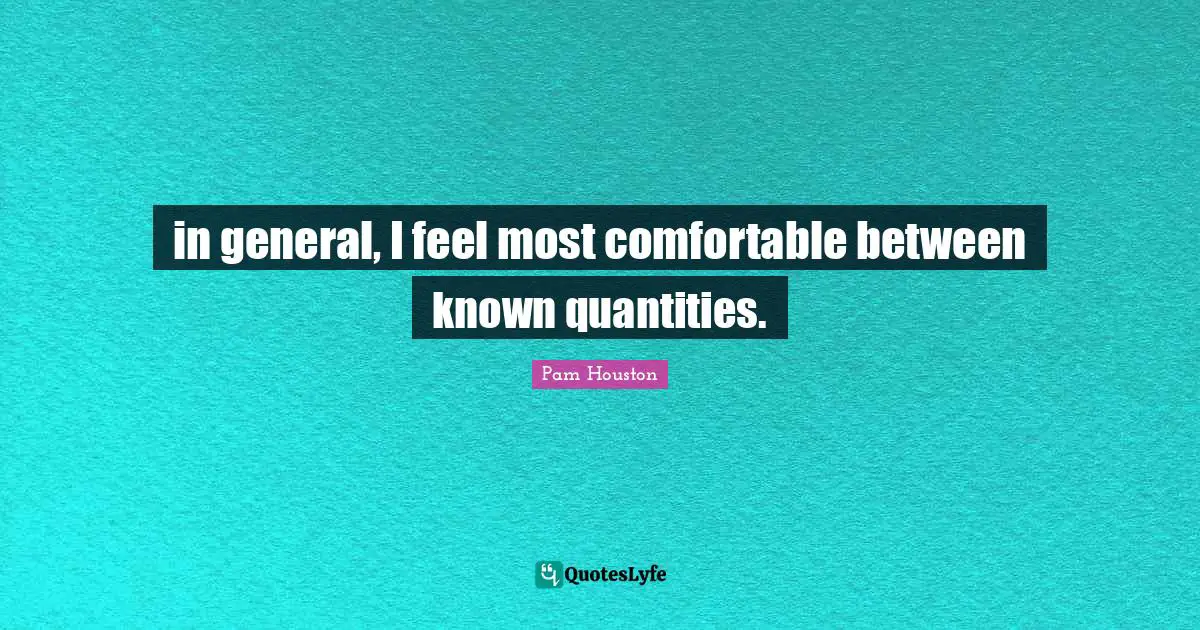 Pam Houston Quotes: in general, I feel most comfortable between known quantities.