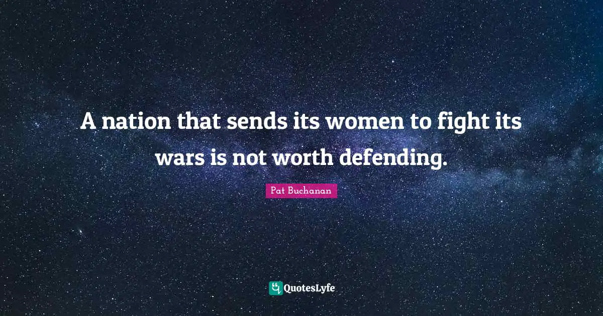 A nation that sends its women to fight its wars is not worth defending.