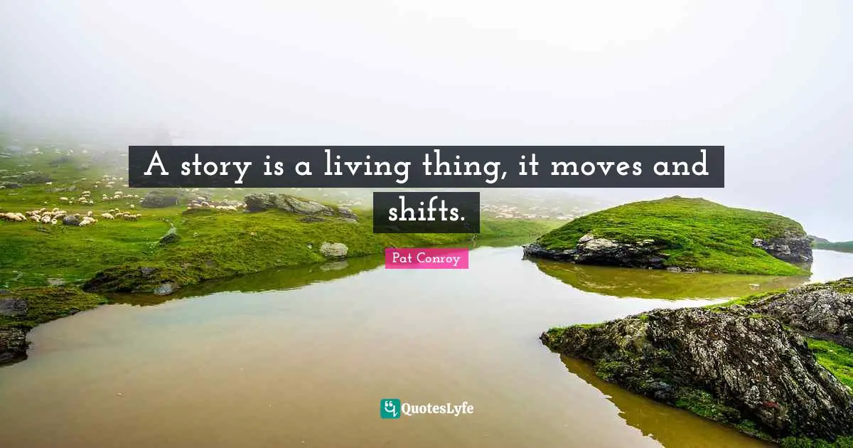 Pat Conroy Quotes: "A story is a living thing, it moves and shifts."