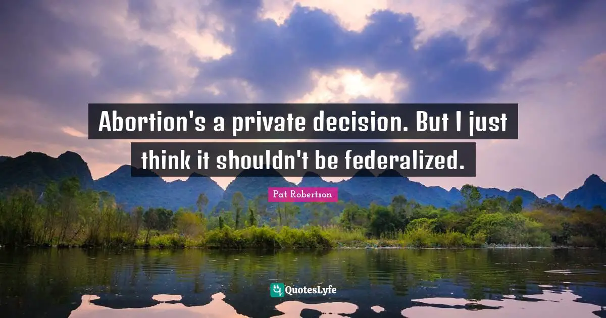 Pat Robertson Quotes: "Abortion's a private decision. But I just think it shouldn't be federalized."
