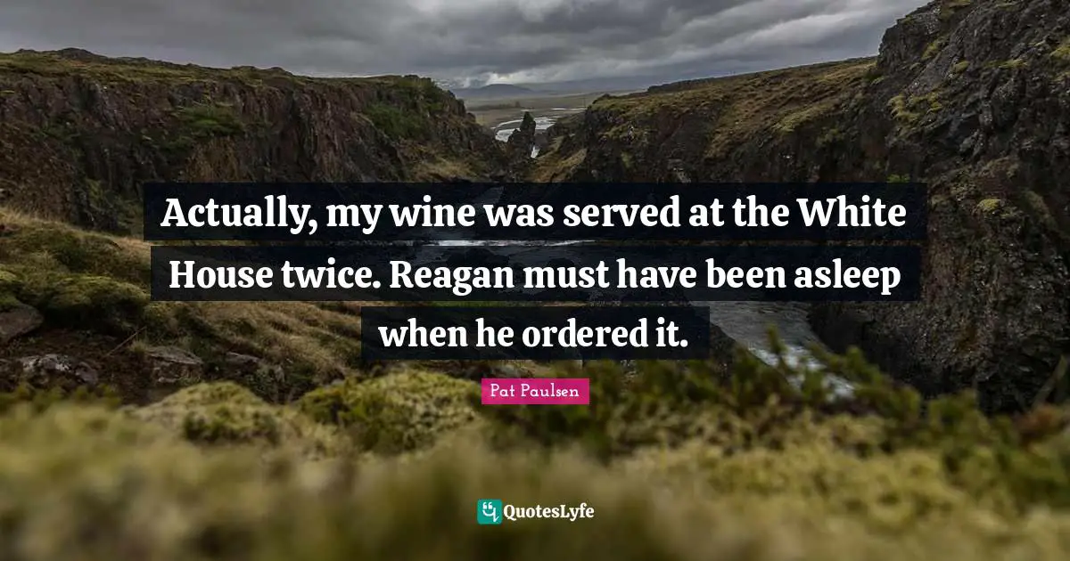 Actually, my wine was served at the White House twice. Reagan must have been asleep when he ordered it.